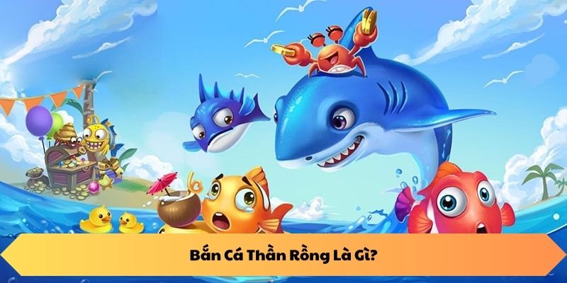 Bắn Cá Thần Rồng Là Gì?